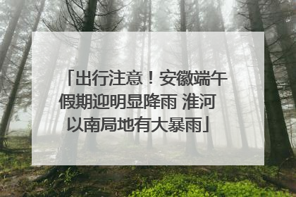 出行注意！安徽端午假期迎明显降雨 淮河以南局地有大暴雨