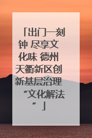 出门一刻钟 尽享文化味 德州天衢新区创新基层治理“文化解法”