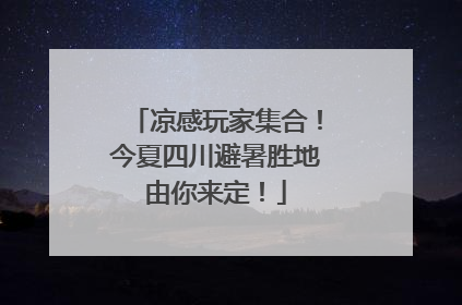 凉感玩家集合！今夏四川避暑胜地由你来定！
