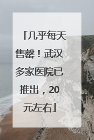 几乎每天售罄！武汉多家医院已推出，20元左右