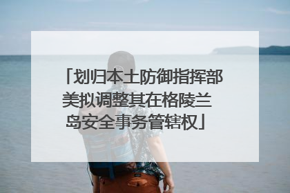 划归本土防御指挥部 美拟调整其在格陵兰岛安全事务管辖权