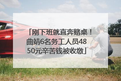 刚下班就直奔赌桌！曲靖6名务工人员4850元辛苦钱被收缴