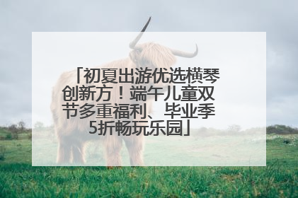 初夏出游优选横琴创新方！端午儿童双节多重福利、毕业季5折畅玩乐园