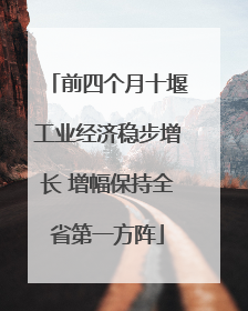 前四个月十堰工业经济稳步增长 增幅保持全省第一方阵