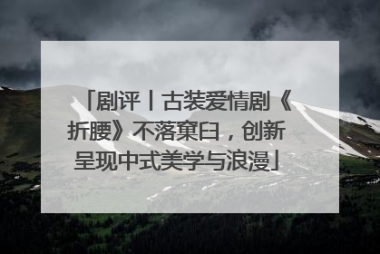 剧评丨古装爱情剧《折腰》不落窠臼，创新呈现中式美学与浪漫