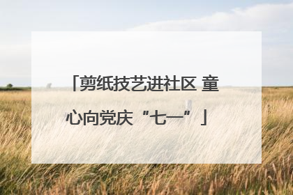 剪纸技艺进社区 童心向党庆“七一”