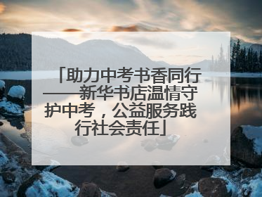 助力中考书香同行——新华书店温情守护中考,公益服务践行社会责任