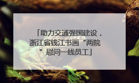 助力交通强国建设，浙江省钱江书画“两院”慰问一线员工
