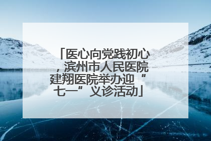 医心向党践初心，滨州市人民医院建翔医院举办迎“七一”义诊活动