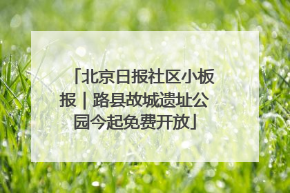 北京日报社区小板报｜路县故城遗址公园今起免费开放