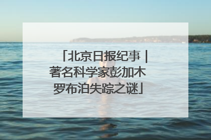 北京日报纪事｜著名科学家彭加木罗布泊失踪之谜