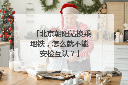 北京朝阳站换乘地铁，怎么就不能安检互认？