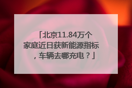 北京11.84万个家庭近日获新能源指标，车辆去哪充电？
