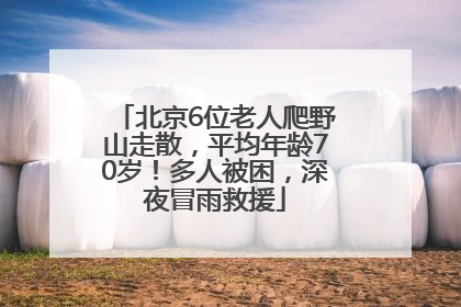 北京6位老人爬野山走散，平均年龄70岁！多人被困，深夜冒雨救援