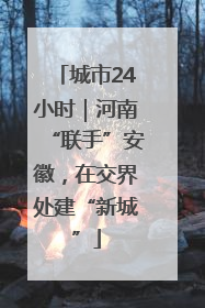 城市24小时｜河南“联手”安徽，在交界处建“新城”