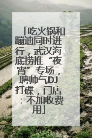 吃火锅和蹦迪同时进行，武汉海底捞推“夜宵”专场，聘帅气DJ打碟，门店：不加收费用