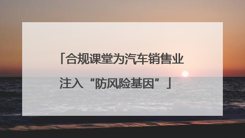 合规课堂为汽车销售业注入“防风险基因”