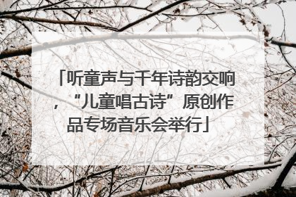 听童声与千年诗韵交响，“儿童唱古诗”原创作品专场音乐会举行