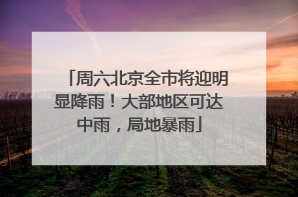 周六北京全市将迎明显降雨！大部地区可达中雨，局地暴雨