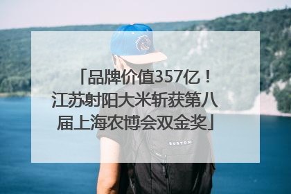 品牌价值357亿！江苏射阳大米斩获第八届上海农博会双金奖