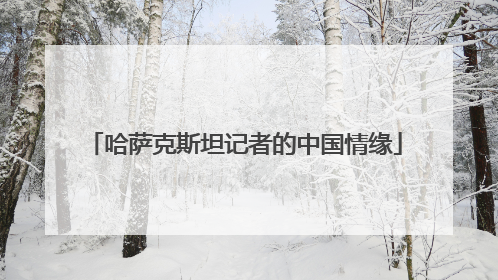 哈萨克斯坦记者的中国情缘