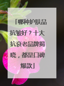 哪种护肤品抗皱好？十大抗衰老品牌揭晓，都是口碑爆款