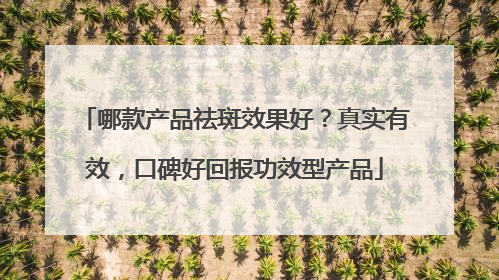 哪款产品祛斑效果好？真实有效，口碑好回报功效型产品