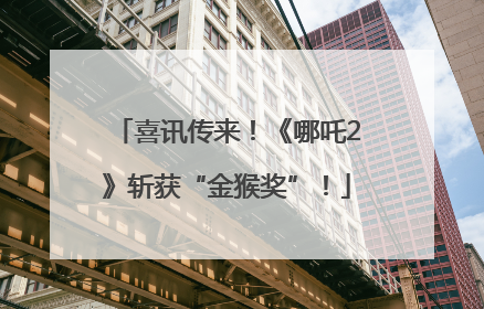 喜讯传来！《哪吒2》斩获“金猴奖”！