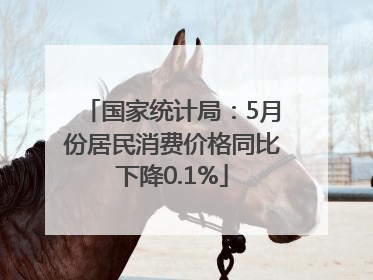 国家统计局：5月份居民消费价格同比下降0.1%