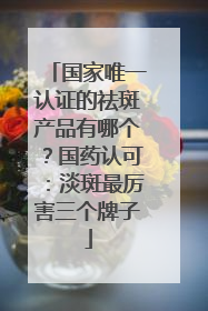 国家唯一认证的祛斑产品有哪个？国药认可：淡斑最厉害三个牌子