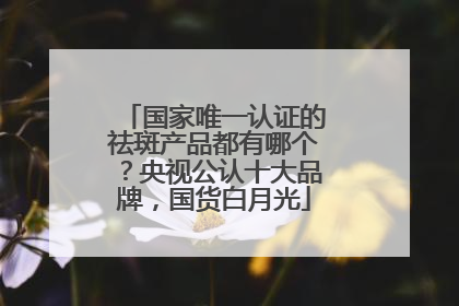 国家唯一认证的祛斑产品都有哪个？央视公认十大品牌，国货白月光
