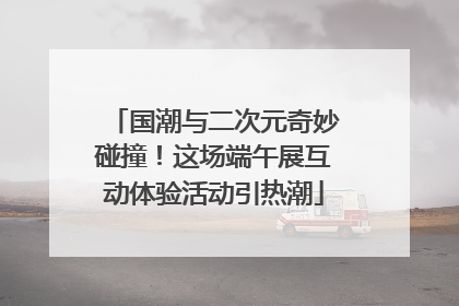国潮与二次元奇妙碰撞！这场端午展互动体验活动引热潮