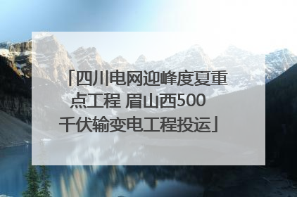 四川电网迎峰度夏重点工程 眉山西500千伏输变电工程投运