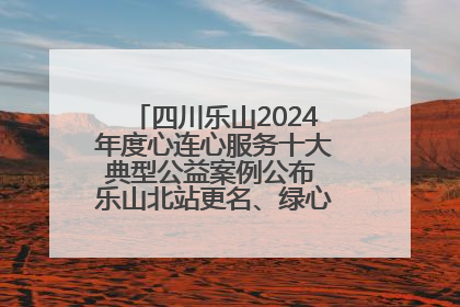 四川乐山2024年度心连心服务十大典型公益案例公布 乐山北站更名、绿心路井盖治理等上榜