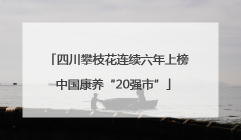 四川攀枝花连续六年上榜中国康养“20强市”