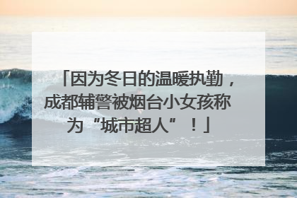 因为冬日的温暖执勤，成都辅警被烟台小女孩称为“城市超人”！