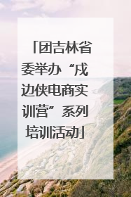 团吉林省委举办“戍边侠电商实训营”系列培训活动