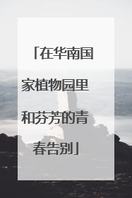 在华南国家植物园里和芬芳的青春告别