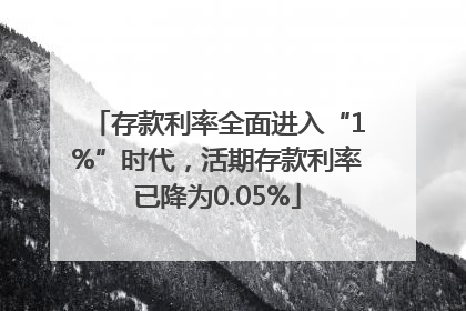 存款利率全面进入“1%”时代，活期存款利率已降为0.05%