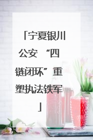 宁夏银川公安 “四链闭环”重塑执法铁军