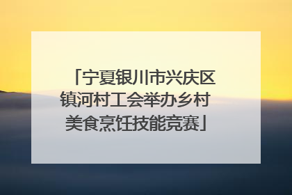 宁夏银川市兴庆区镇河村工会举办乡村美食烹饪技能竞赛
