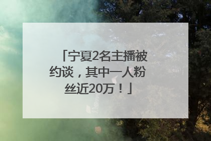 宁夏2名主播被约谈，其中一人粉丝近20万！
