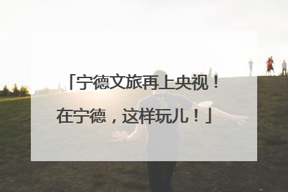 宁德文旅再上央视！在宁德，这样玩儿！