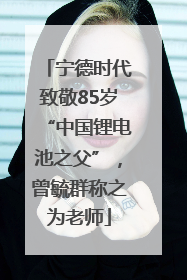宁德时代致敬85岁“中国锂电池之父”，曾毓群称之为老师
