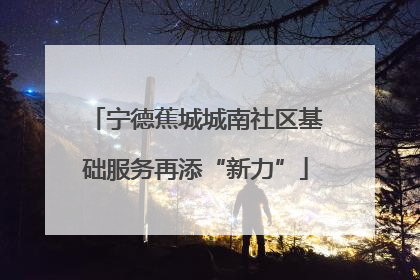 宁德蕉城城南社区基础服务再添“新力”