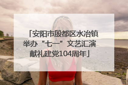 安阳市殷都区水冶镇举办“七一”文艺汇演献礼建党104周年