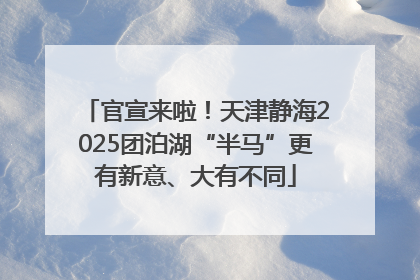官宣来啦！天津静海2025团泊湖“半马”更有新意、大有不同