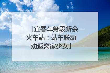 宜春车务段新余火车站：站车联动劝返离家少女