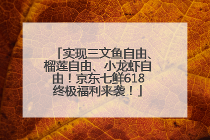 实现三文鱼自由、榴莲自由、小龙虾自由！京东七鲜618终极福利来袭！