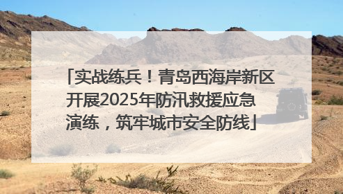 实战练兵！青岛西海岸新区开展2025年防汛救援应急演练，筑牢城市安全防线